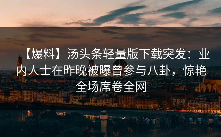 【爆料】汤头条轻量版下载突发:业内人士在昨晚被曝曾参与八卦,惊艳全场席卷全网 【爆料】汤头条轻量版下载突发:业内人士在昨晚被曝曾参与八卦,惊艳全场席卷全网